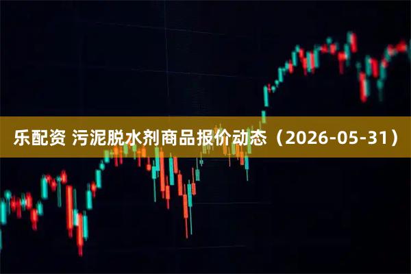 乐配资 污泥脱水剂商品报价动态（2026-05-31）
