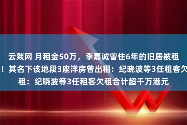 云燚网 月租金50万，李嘉诚曾住6年的旧居被租出，面积达658m²！其名下该地段3座洋房曾出租：纪晓波等3任租客欠租合计超千万港元