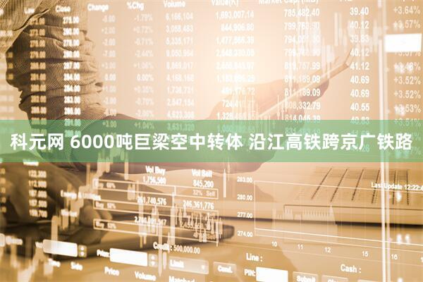 科元网 6000吨巨梁空中转体 沿江高铁跨京广铁路