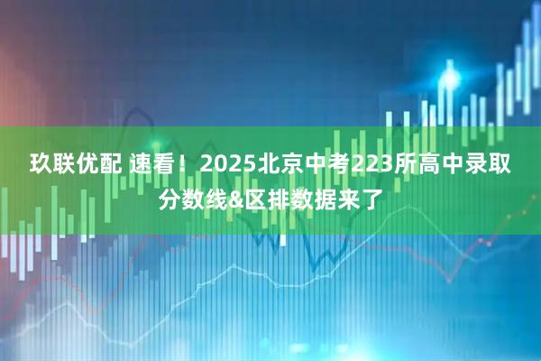玖联优配 速看！2025北京中考223所高中录取分数线&区排数据来了