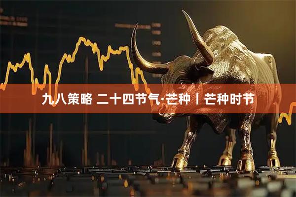 九八策略 二十四节气·芒种丨芒种时节