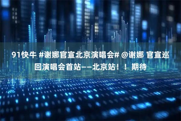 91快牛 #谢娜官宣北京演唱会# @谢娜 官宣巡回演唱会首站——北京站！！期待