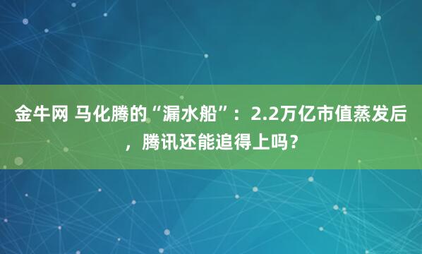 金牛网 马化腾的“漏水船”：2.2万亿市值蒸发后，腾讯还能追得上吗？