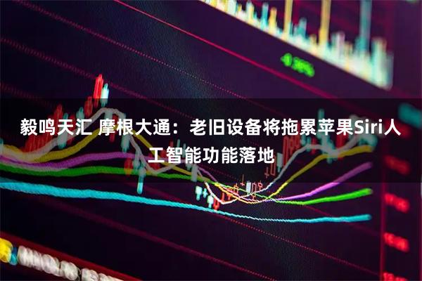 毅鸣天汇 摩根大通:老旧设备将拖累苹果Siri人工智能功能落地