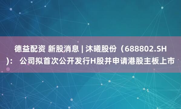 德益配资 新股消息 | 沐曦股份(688802.SH): 公司拟首次公开发行H股并申请港股主板上市
