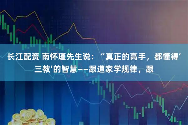 长江配资 南怀瑾先生说：“真正的高手，都懂得‘三教’的智慧——跟道家学规律，跟