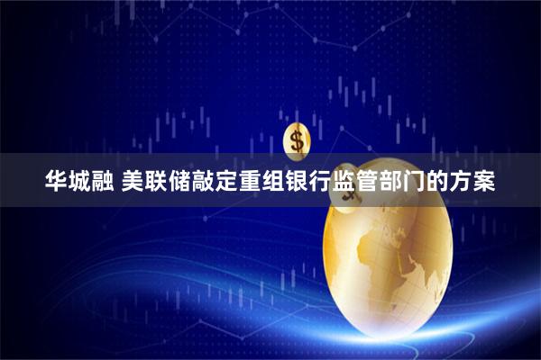 华城融 美联储敲定重组银行监管部门的方案
