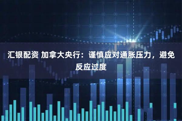 汇银配资 加拿大央行：谨慎应对通胀压力，避免反应过度