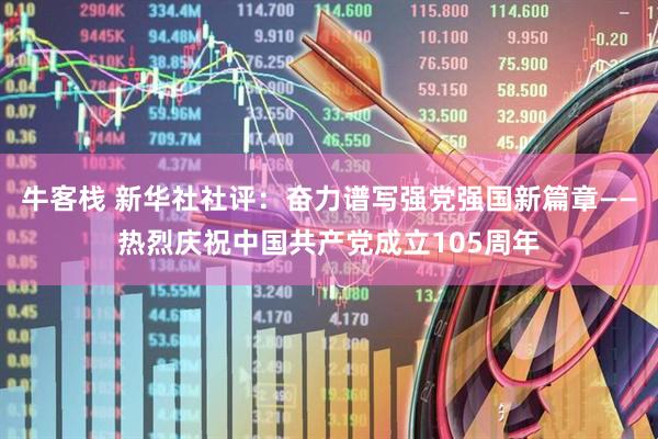 牛客栈 新华社社评：奋力谱写强党强国新篇章——热烈庆祝中国共产党成立105周年