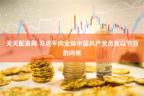 天天配资网 习近平向全体中国共产党员致以节日的问候