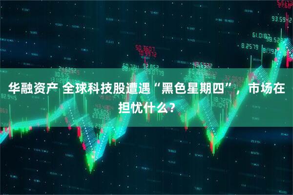 华融资产 全球科技股遭遇“黑色星期四”，市场在担忧什么？