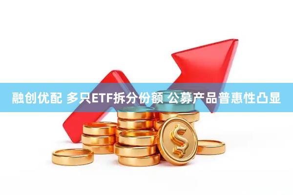融创优配 多只ETF拆分份额 公募产品普惠性凸显