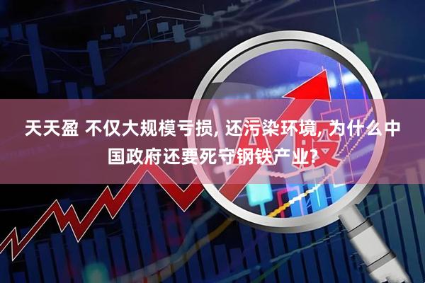 天天盈 不仅大规模亏损, 还污染环境, 为什么中国政府还要死守钢铁产业?