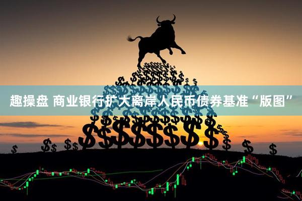 趣操盘 商业银行扩大离岸人民币债券基准“版图”