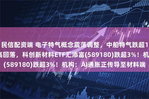 民信配资端 电子特气概念震荡调整，中船特气跌超16%！半导体材料冲高回落，科创新材料ETF汇添富(589180)跌超3%！机构：AI通胀正传导至材料端