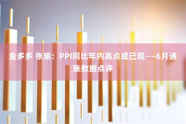 金多多 张瑜：PPI同比年内高点或已现——6月通胀数据点评