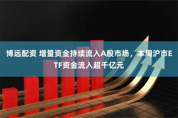 博远配资 增量资金持续流入A股市场，本周沪市ETF资金流入超千亿元