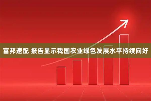 富邦速配 报告显示我国农业绿色发展水平持续向好