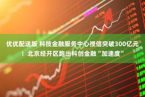 优优配送版 科技金融服务中心授信突破300亿元!北京经开区跑出科创金融“加速度”