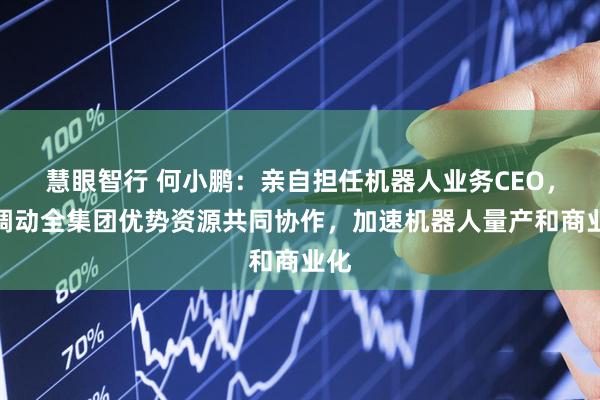 慧眼智行 何小鹏：亲自担任机器人业务CEO，将调动全集团优势资源共同协作，加速机器人量产和商业化