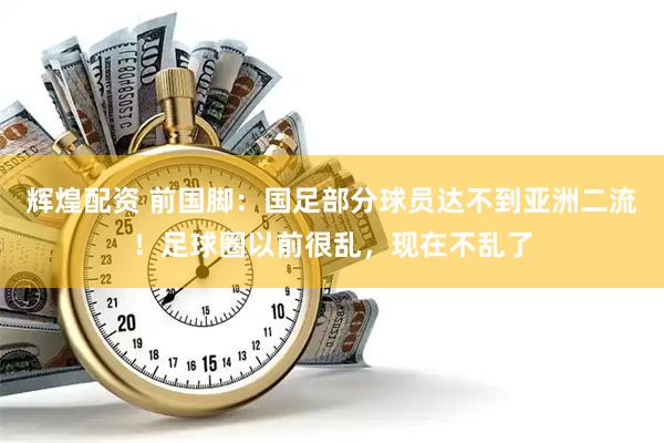 辉煌配资 前国脚：国足部分球员达不到亚洲二流！足球圈以前很乱，现在不乱了